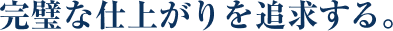 完璧な仕上がりを追求する。