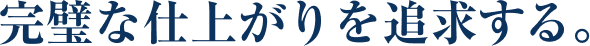 完璧な仕上がりを追求する。