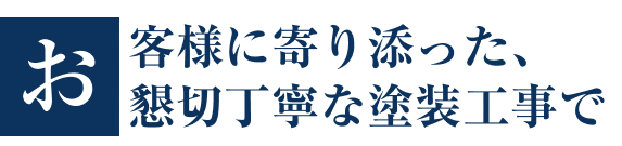 お客様に寄り添った、懇切丁寧な塗装工事で