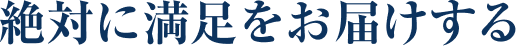 絶対に満足をお届けする