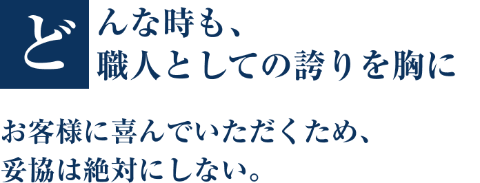 どんな時も、職人としての誇りを胸に お客様に喜んでいただくため、妥協は絶対にしない。
